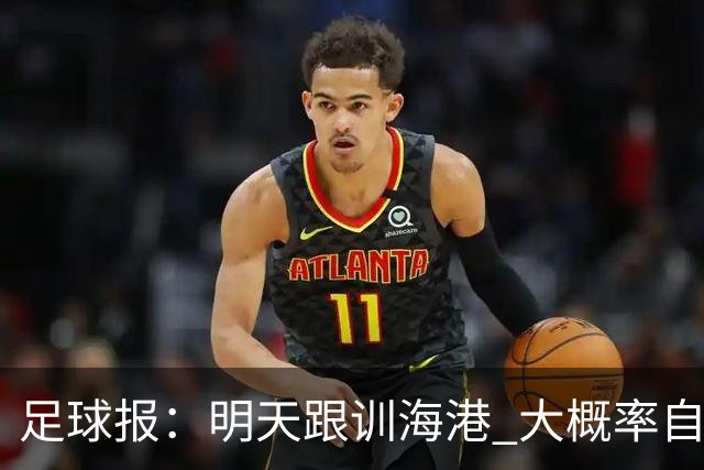足球报:明天跟训海港 大概率自由身加盟 外援要补强